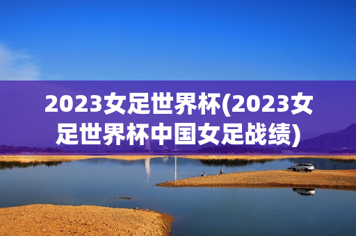 2023女足世界杯(2023女足世界杯中国女足战绩)