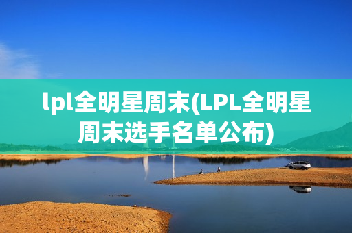 lpl全明星周末(LPL全明星周末选手名单公布)