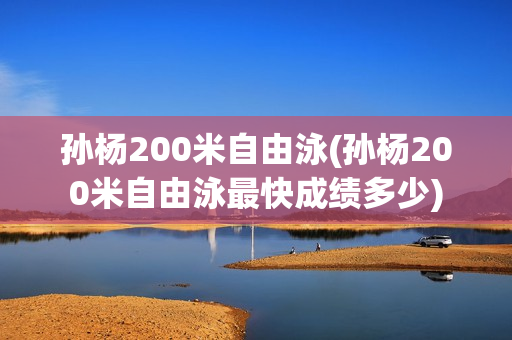 孙杨200米自由泳(孙杨200米自由泳最快成绩多少)