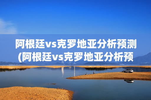 阿根廷vs克罗地亚分析预测(阿根廷vs克罗地亚分析预测最新比分)