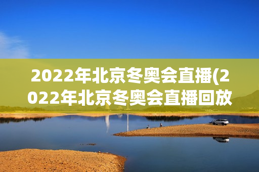 2022年北京冬奥会直播(2022年北京冬奥会直播回放完整版)