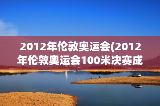 2012年伦敦奥运会(2012年伦敦奥运会100米决赛成绩)