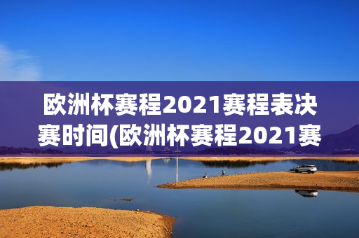 欧洲杯赛程2021赛程表决赛时间(欧洲杯赛程2021赛程表决赛时间表)