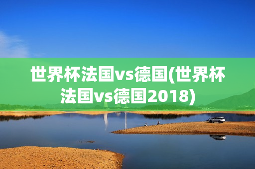 世界杯法国vs德国(世界杯法国vs德国2018)