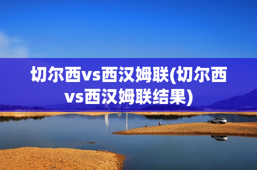 切尔西vs西汉姆联(切尔西vs西汉姆联结果)