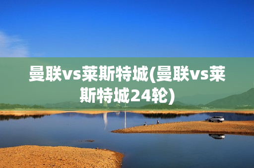 曼联vs莱斯特城(曼联vs莱斯特城24轮)