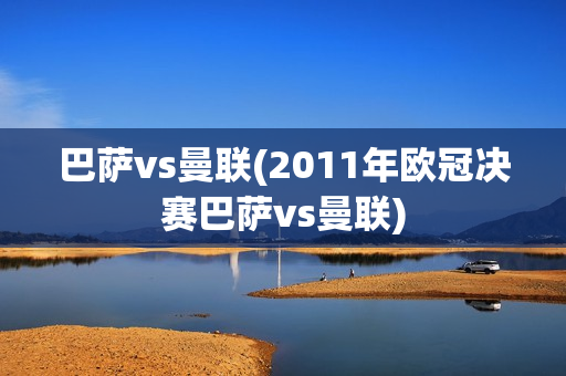 巴萨vs曼联(2011年欧冠决赛巴萨vs曼联)