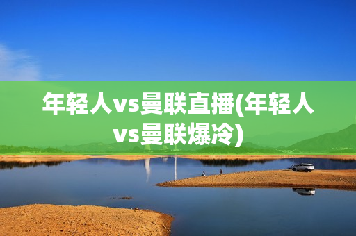 年轻人vs曼联直播(年轻人vs曼联爆冷)