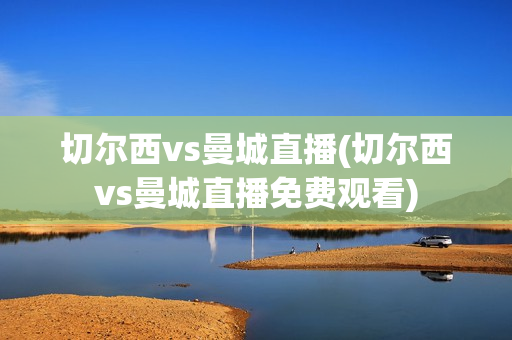 切尔西vs曼城直播(切尔西vs曼城直播免费观看)