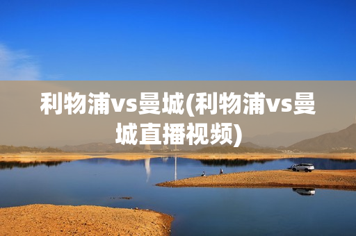 利物浦vs曼城(利物浦vs曼城直播视频)