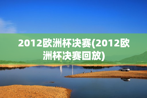 2012欧洲杯决赛(2012欧洲杯决赛回放)