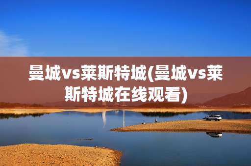 曼城vs莱斯特城(曼城vs莱斯特城在线观看)