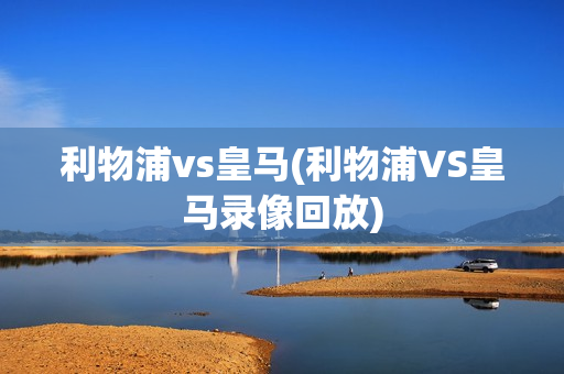 利物浦vs皇马(利物浦VS皇马录像回放)