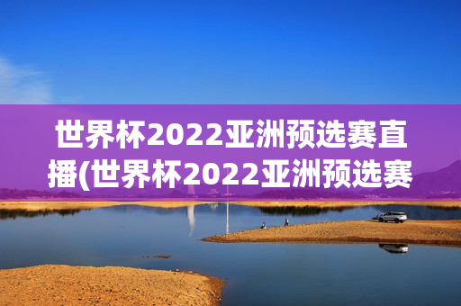 世界杯2022亚洲预选赛直播(世界杯2022亚洲预选赛直播平台)