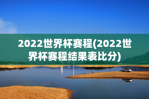 2022世界杯赛程(2022世界杯赛程结果表比分)