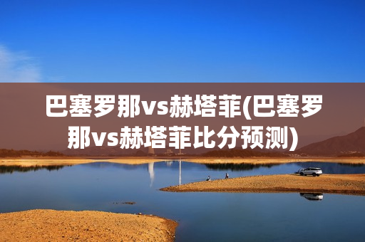 巴塞罗那vs赫塔菲(巴塞罗那vs赫塔菲比分预测)