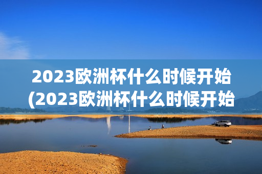 2023欧洲杯什么时候开始(2023欧洲杯什么时候开始比赛)