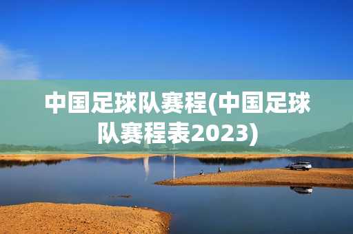 中国足球队赛程(中国足球队赛程表2023)