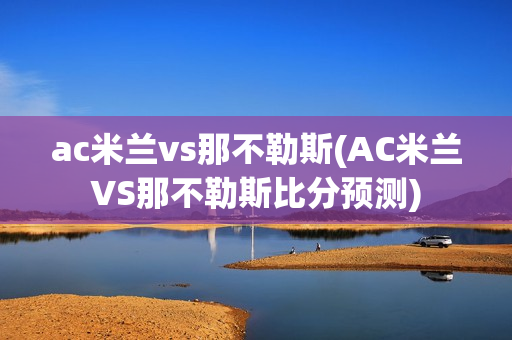 ac米兰vs那不勒斯(AC米兰VS那不勒斯比分预测)