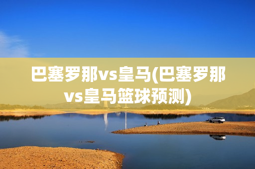 巴塞罗那vs皇马(巴塞罗那vs皇马篮球预测)