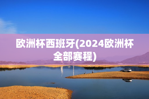 欧洲杯西班牙(2024欧洲杯全部赛程)