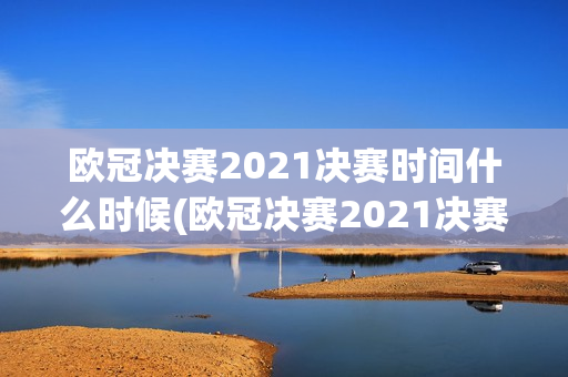 欧冠决赛2021决赛时间什么时候(欧冠决赛2021决赛时间什么时候开始)