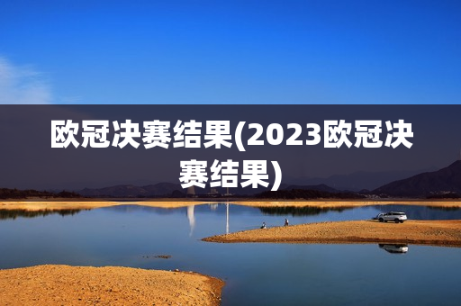 欧冠决赛结果(2023欧冠决赛结果)