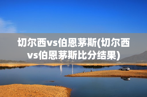 切尔西vs伯恩茅斯(切尔西vs伯恩茅斯比分结果)