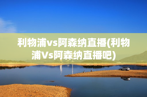 利物浦vs阿森纳直播(利物浦Vs阿森纳直播吧)