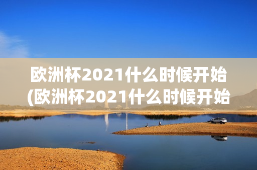 欧洲杯2021什么时候开始(欧洲杯2021什么时候开始比赛)