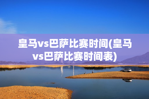 皇马vs巴萨比赛时间(皇马vs巴萨比赛时间表)