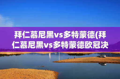 拜仁慕尼黑vs多特蒙德(拜仁慕尼黑vs多特蒙德欧冠决赛)