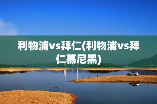 利物浦vs拜仁(利物浦vs拜仁慕尼黑)