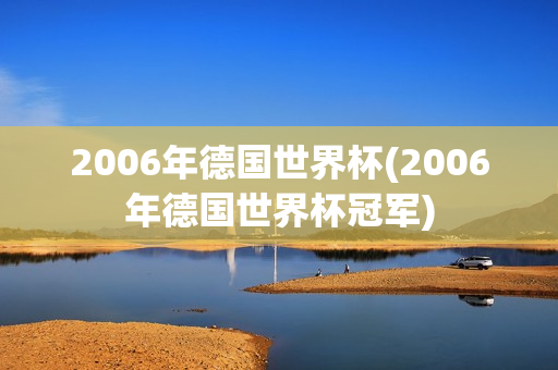 2006年德国世界杯(2006年德国世界杯冠军)