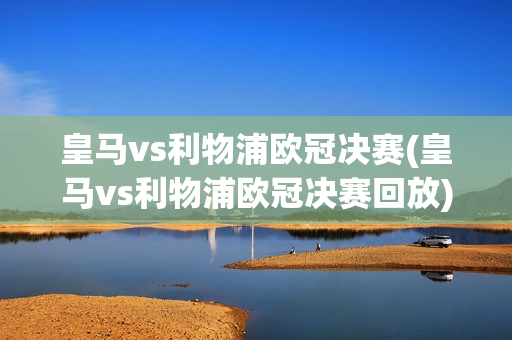 皇马vs利物浦欧冠决赛(皇马vs利物浦欧冠决赛回放)