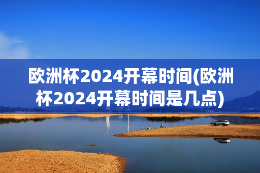 欧洲杯2024开幕时间(欧洲杯2024开幕时间是几点)