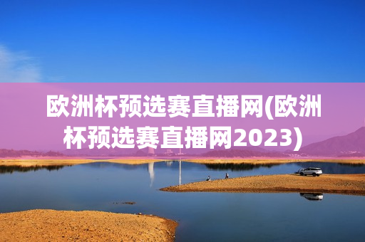 欧洲杯预选赛直播网(欧洲杯预选赛直播网2023)