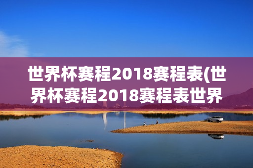 世界杯赛程2018赛程表(世界杯赛程2018赛程表世界杯赛程)