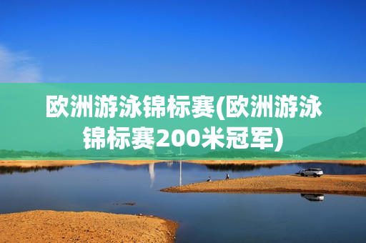 欧洲游泳锦标赛(欧洲游泳锦标赛200米冠军)