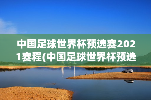 中国足球世界杯预选赛2021赛程(中国足球世界杯预选赛2021赛程12强)