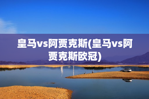 皇马vs阿贾克斯(皇马vs阿贾克斯欧冠)