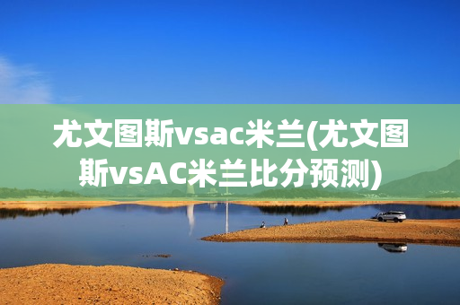 尤文图斯vsac米兰(尤文图斯vsAC米兰比分预测)