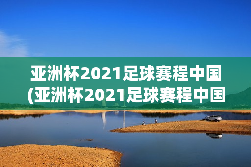 亚洲杯2021足球赛程中国(亚洲杯2021足球赛程中国与韩国)