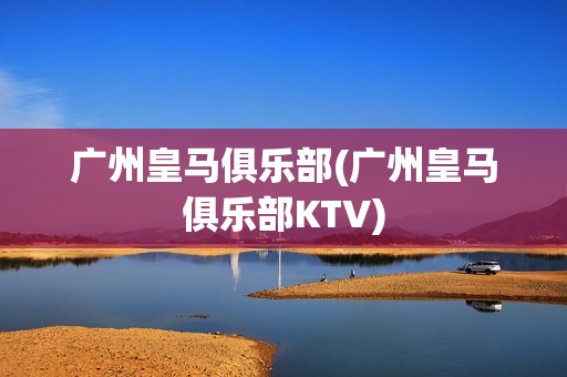 广州皇马俱乐部(广州皇马俱乐部KTV)