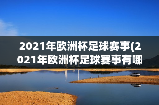 2021年欧洲杯足球赛事(2021年欧洲杯足球赛事有哪些)