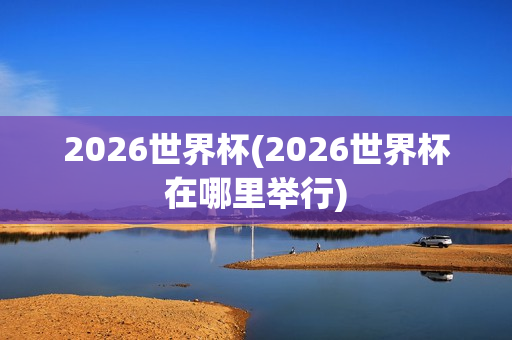 2026世界杯(2026世界杯在哪里举行)