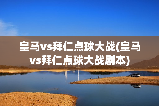 皇马vs拜仁点球大战(皇马vs拜仁点球大战剧本)