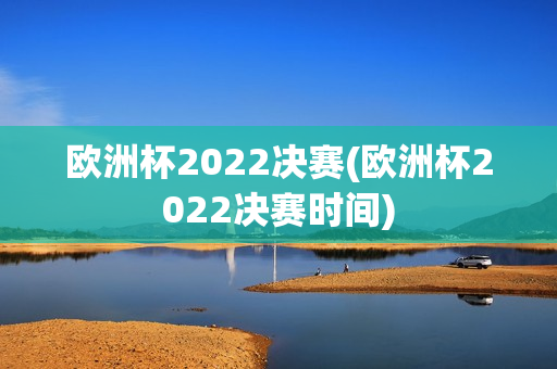 欧洲杯2022决赛(欧洲杯2022决赛时间)