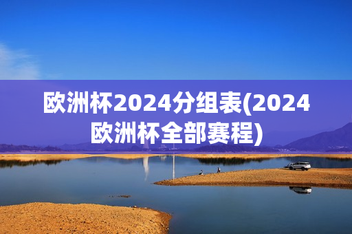 欧洲杯2024分组表(2024欧洲杯全部赛程)