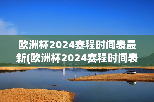 欧洲杯2024赛程时间表最新(欧洲杯2024赛程时间表最新版)